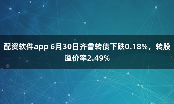配资软件app 6月30日齐鲁转债下跌0.18%，转股溢价率2.49%