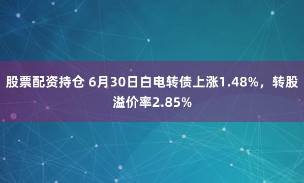 股票配资持仓 6月30日白电转债上涨1.48%，转股溢价率2.85%