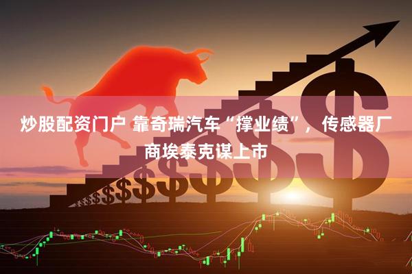 炒股配资门户 靠奇瑞汽车“撑业绩”，传感器厂商埃泰克谋上市