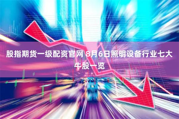 股指期货一级配资官网 8月6日照明设备行业七大牛股一览