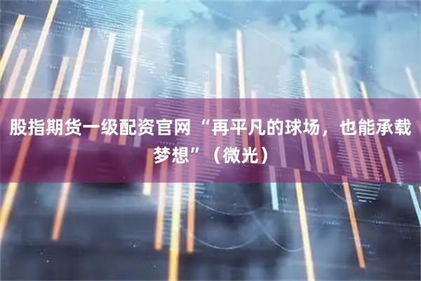 股指期货一级配资官网 “再平凡的球场，也能承载梦想”（微光）