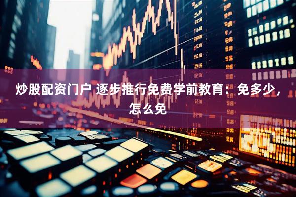 炒股配资门户 逐步推行免费学前教育：免多少，怎么免