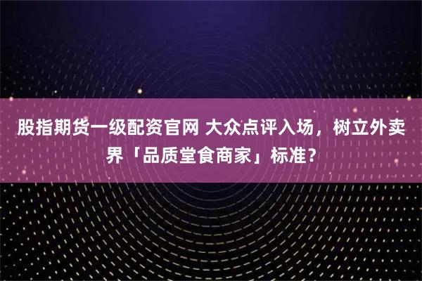 股指期货一级配资官网 大众点评入场，树立外卖界「品质堂食商家」标准？