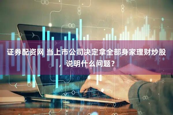 证券配资网 当上市公司决定拿全部身家理财炒股，说明什么问题？