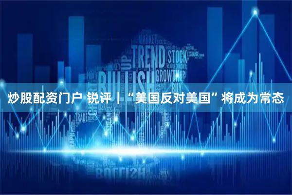 炒股配资门户 锐评｜“美国反对美国”将成为常态