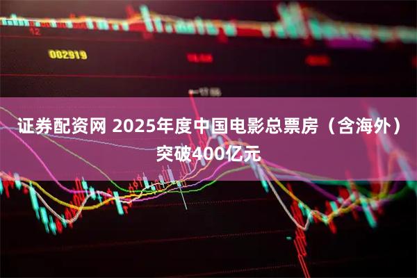 证券配资网 2025年度中国电影总票房（含海外）突破400亿元