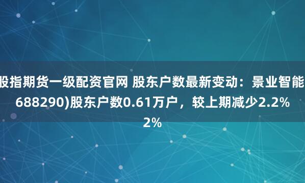 股指期货一级配资官网 股东户数最新变动：景业智能(688290)股东户数0.61万户，较上期减少2.2%