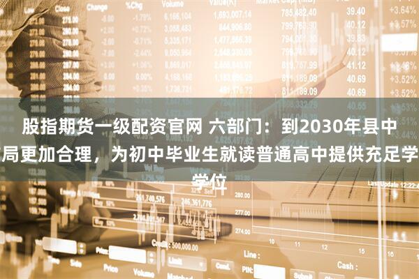 股指期货一级配资官网 六部门：到2030年县中布局更加合理，为初中毕业生就读普通高中提供充足学位