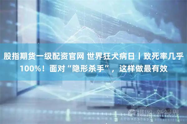股指期货一级配资官网 世界狂犬病日丨致死率几乎100%！面对“隐形杀手”，这样做最有效