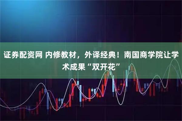 证券配资网 内修教材，外译经典！南国商学院让学术成果“双开花”