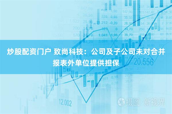 炒股配资门户 致尚科技：公司及子公司未对合并报表外单位提供担保