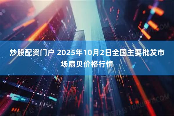 炒股配资门户 2025年10月2日全国主要批发市场扇贝价格行情