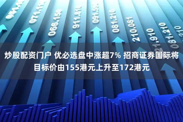 炒股配资门户 优必选盘中涨超7% 招商证券国际将目标价由155港元上升至172港元