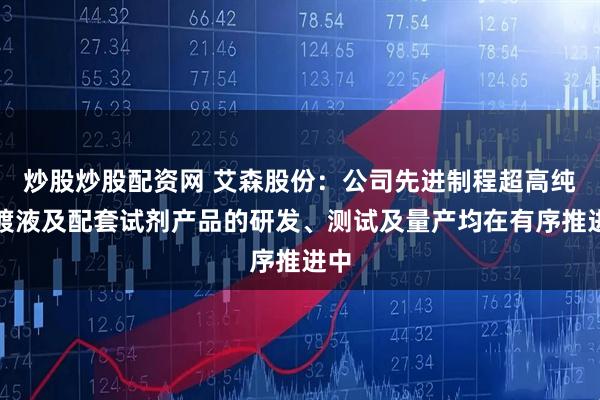 炒股炒股配资网 艾森股份：公司先进制程超高纯电镀液及配套试剂产品的研发、测试及量产均在有序推进中