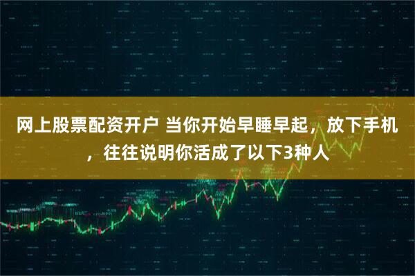网上股票配资开户 当你开始早睡早起，放下手机，往往说明你活成了以下3种人