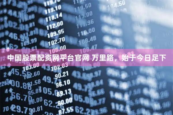 中国股票配资网平台官网 万里路，始于今日足下