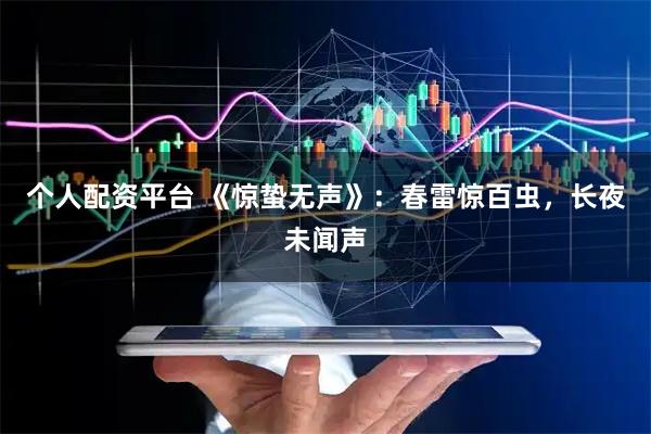 个人配资平台 《惊蛰无声》：春雷惊百虫，长夜未闻声