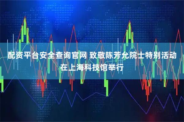 配资平台安全查询官网 致敬陈芳允院士特别活动在上海科技馆举行