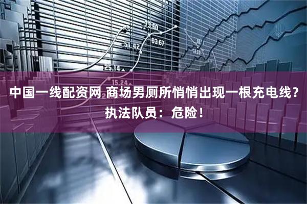 中国一线配资网 商场男厕所悄悄出现一根充电线？执法队员：危险！