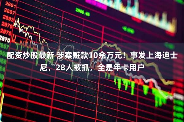 配资炒股最新 涉案赃款10余万元！事发上海迪士尼，28人被抓，全是年卡用户