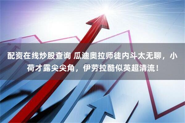 配资在线炒股查询 瓜迪奥拉师徒内斗太无聊，小荷才露尖尖角，伊劳拉酷似英超清流！