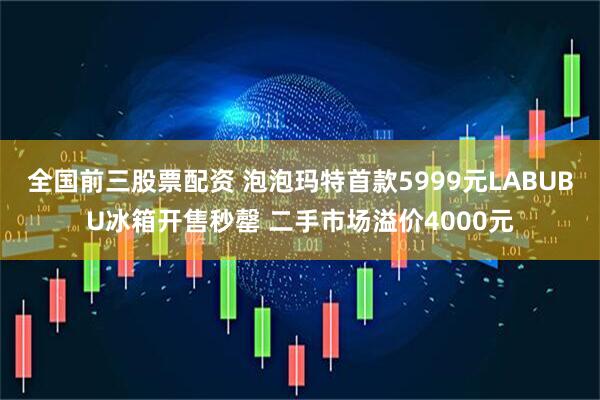 全国前三股票配资 泡泡玛特首款5999元LABUBU冰箱开售秒罄 二手市场溢价4000元