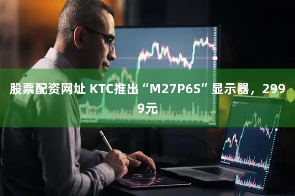 股票配资网址 KTC推出“M27P6S”显示器，2999元