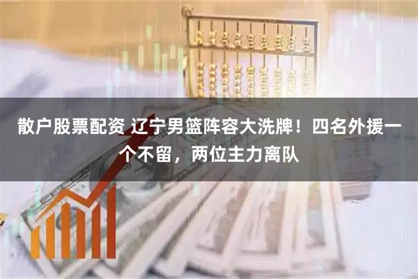 散户股票配资 辽宁男篮阵容大洗牌！四名外援一个不留，两位主力离队