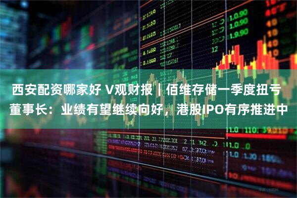 西安配资哪家好 V观财报｜佰维存储一季度扭亏 董事长：业绩有望继续向好，港股IPO有序推进中