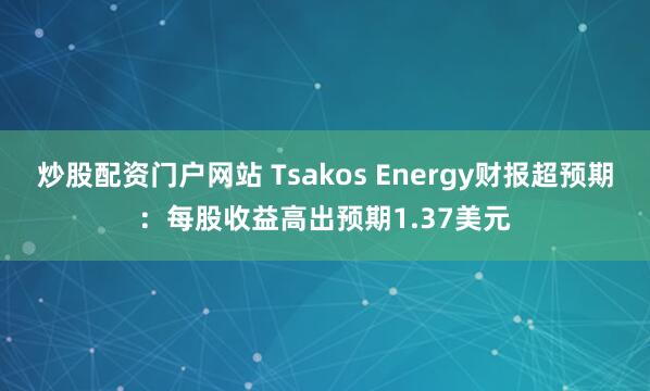 炒股配资门户网站 Tsakos Energy财报超预期：每股收益高出预期1.37美元