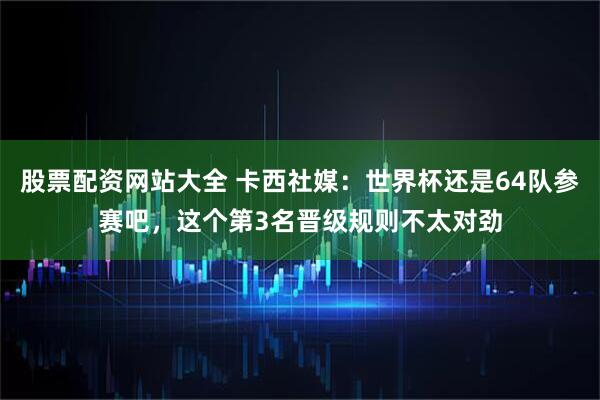 股票配资网站大全 卡西社媒：世界杯还是64队参赛吧，这个第3名晋级规则不太对劲